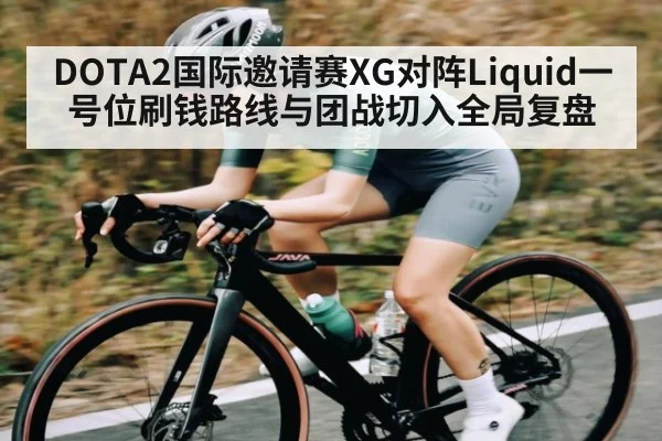 DOTA2国际邀请赛XG对阵Liquid一号位刷钱路线与团战切入全局复盘
