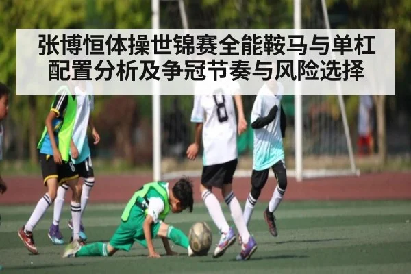 张博恒体操世锦赛全能鞍马与单杠配置分析及争冠节奏与风险选择